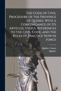 Code of Civil Procedure of the Province of Quebec With a Concordance of Its Articles, Useful References to the Civil Code, and the Rules of Practice Now in Force