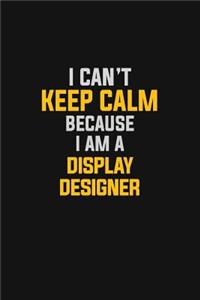 I Can't Keep Calm Because I Am A Display Designer