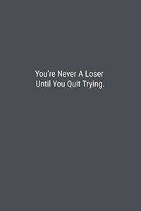 You're Never A Loser Until You Quit Trying.