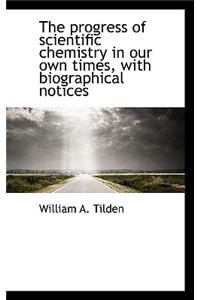 The Progress of Scientific Chemistry in Our Own Times, with Biographical Notices