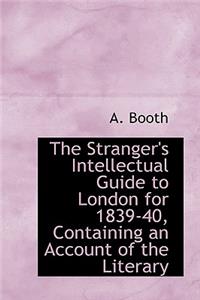 The Stranger's Intellectual Guide to London for 1839-40, Containing an Account of the Literary