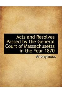 Acts and Resolves Passed by the General Court of Massachusetts in the Year 1870