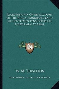 Regia Insignia or an Account of the King's Honorable Band of Gentlemen Pensioners or Gentlemen at Arms