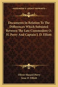 Documents in Relation to the Differences Which Subsisted Betdocuments in Relation to the Differences Which Subsisted Between the Late Commodore O. H. Perry and Captain J. D. Elliotween the Late Commodore O. H. Perry and Captain J. D. Elliott