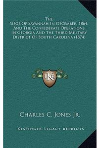 Siege Of Savannah In December, 1864, And The Confederate Operations In Georgia And The Third Military District Of South Carolina (1874)