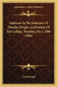 Addresses At The Induction Of Timothy Dwight, As President Of Yale College, Thursday, July 1, 1886 (1886)