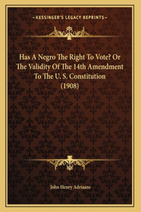Has A Negro The Right To Vote? Or The Validity Of The 14th Amendment To The U. S. Constitution (1908)