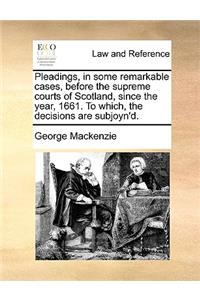 Pleadings, in Some Remarkable Cases, Before the Supreme Courts of Scotland, Since the Year, 1661. to Which, the Decisions Are Subjoyn'd.