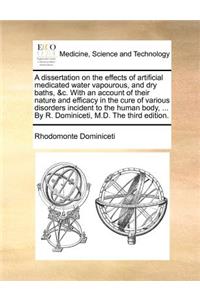 A Dissertation on the Effects of Artificial Medicated Water Vapourous, and Dry Baths, &C. with an Account of Their Nature and Efficacy in the Cure of Various Disorders Incident to the Human Body, ... by R. Dominiceti, M.D. the Third Edition.