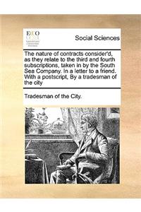 The Nature of Contracts Consider'd, as They Relate to the Third and Fourth Subscriptions, Taken in by the South Sea Company. in a Letter to a Friend. with a Postscript, by a Tradesman of the City