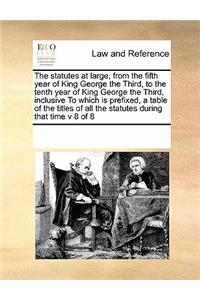 The statutes at large, from the fifth year of King George the Third, to the tenth year of King George the Third, inclusive To which is prefixed, a table of the titles of all the statutes during that time v 8 of 8