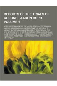 Reports of the Trials of Colonel Aaron Burr; (Late Vice President of the United States, ) for Treason, and for a Misdemeanor, in Preparing the Means o