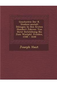 Geschichte Der K. Studien-Anstalt Dilingen in Den Ersten Hundert Jahren