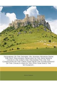 Enquiring of the Fathers, Or, Seeking Wisdom from the Past: Discourses Preached in the New North Church, on Lord's Day, December 9th, on the Completion of the 124th Year from the Establishment of the Church and of the 25th Year Since the Settlement