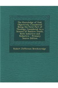 The Knowledge of God, Objectively Considered: Being the First Part of Theology Considered as a Science of Positive Truth, Both Inductive and Deductive