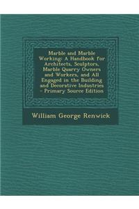 Marble and Marble Working: A Handbook for Architects, Sculptors, Marble Quarry Owners and Workers, and All Engaged in the Building and Decorative