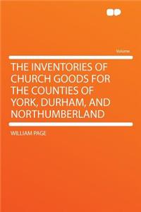 The Inventories of Church Goods for the Counties of York, Durham, and Northumberland