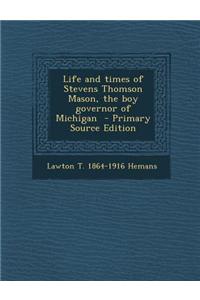 Life and Times of Stevens Thomson Mason, the Boy Governor of Michigan - Primary Source Edition