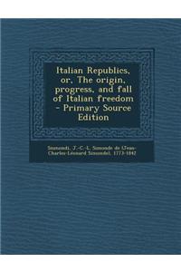 Italian Republics, Or, the Origin, Progress, and Fall of Italian Freedom - Primary Source Edition