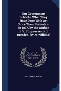 Our Government Schools, What They Have Done With Art Since Their Formation in 1837. by the Author of 'art Impressions of Dresden' (W.N. Wilkins)