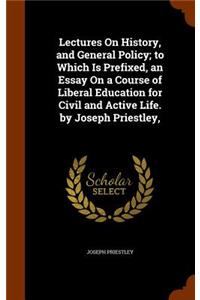 Lectures On History, and General Policy; to Which Is Prefixed, an Essay On a Course of Liberal Education for Civil and Active Life. by Joseph Priestley,
