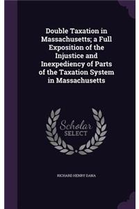 Double Taxation in Massachusetts; a Full Exposition of the Injustice and Inexpediency of Parts of the Taxation System in Massachusetts