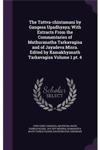 Tattva-chintamani by Gangesa Upadhyaya; With Extracts From the Commentaries of Mathuranatha Tarkavagisa and of Jayadeva Misra. Edited by Kamakhyanath Tarkavagisa Volume 1 pt. 4