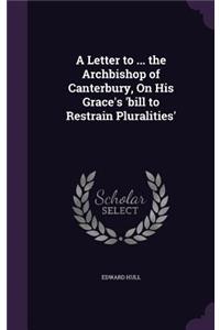 Letter to ... the Archbishop of Canterbury, On His Grace's 'bill to Restrain Pluralities'