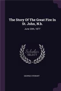 The Story Of The Great Fire In St. John, N.b.