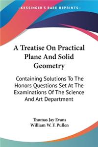 Treatise On Practical Plane And Solid Geometry: Containing Solutions To The Honors Questions Set At The Examinations Of The Science And Art Department