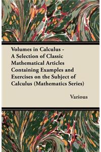 Volumes in Calculus - A Selection of Classic Mathematical Articles Containing Examples and Exercises on the Subject of Calculus (Mathematics Series)