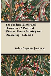 The Modern Painter and Decorator - A Practical Work on House Painting and Decorating - Volume I