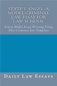 State V Angel: A Model Criminal Law Essay for Law School: Learn Model Essay Writing Using This Criminal Law Template