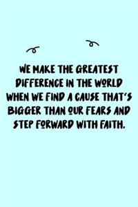 We make the greatest difference in the world when we find a cause that's bigger than our fears and step forward with faith. Journal