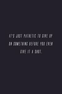 It's just pathetic to give up on something before you even give it a shot.