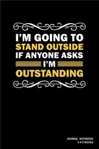 I'm Going To Stand Outside If Anyone Asks I'm Outstanding