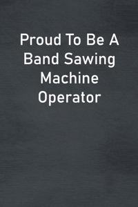 Proud To Be A Band Sawing Machine Operator