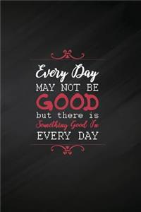 Every Day May Not Be Good But There Is Something Good in Every Day