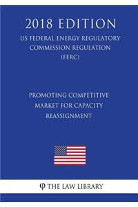 Promoting Competitive Market for Capacity Reassignment (US Federal Energy Regulatory Commission Regulation) (FERC) (2018 Edition)