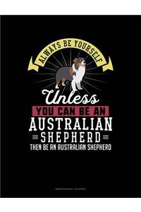 Always Be Yourself Unless You Can Be an Australian Shepherd Then Be an Australian Shepherd