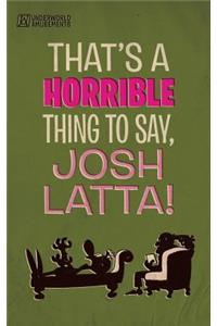 That's a horrible thing to say, Josh Latta!