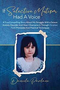 If Selective Mutism Had a Voice A True Compelling Story About My Struggle With A Severe Anxiety Disorder And How I Overcame it Through Christian Faith Principles and Practical Techniques