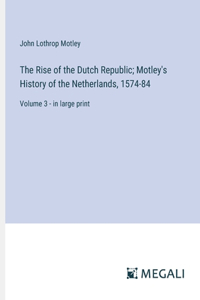 The Rise of the Dutch Republic; Motley's History of the Netherlands, 1574-84