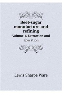 Beet-Sugar Manufacture and Refining Volume 1. Extraction and Epuration