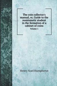 The coin collector's manual, or, Guide to the numismatic student in the formation of a cabinet of coins