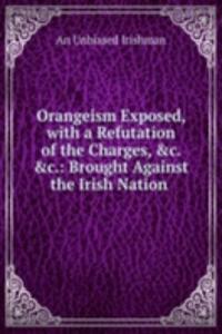 Orangeism Exposed, with a Refutation of the Charges, &c. &c.: Brought Against the Irish Nation .