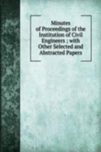 Minutes of Proceedings of the Institution of Civil Engineers ; with Other Selected and Abstracted Papers.