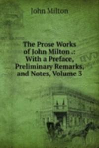Prose Works of John Milton .: With a Preface, Preliminary Remarks, and Notes, Volume 3