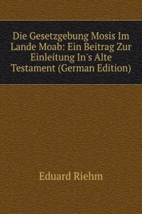Die Gesetzgebung Mosis Im Lande Moab: Ein Beitrag Zur Einleitung In's Alte Testament (German Edition)