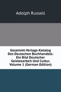 Gesammt-Verlags-Katalog Des Deutschen Buchhandels: Ein Bild Deutscher Geistesarbeit Und Cultur, Volume 1 (German Edition)